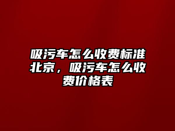 吸污車怎么收費(fèi)標(biāo)準(zhǔn)北京，吸污車怎么收費(fèi)價(jià)格表