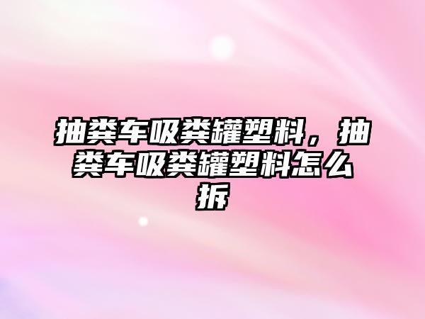 抽糞車吸糞罐塑料，抽糞車吸糞罐塑料怎么拆