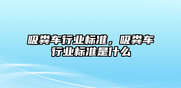 吸糞車行業(yè)標準，吸糞車行業(yè)標準是什么