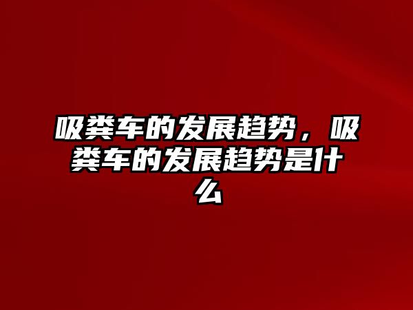 吸糞車的發(fā)展趨勢，吸糞車的發(fā)展趨勢是什么