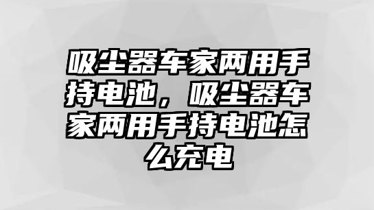 吸塵器車家兩用手持電池，吸塵器車家兩用手持電池怎么充電