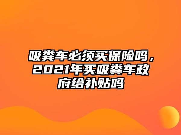 吸糞車必須買保險嗎，2021年買吸糞車政府給補貼嗎