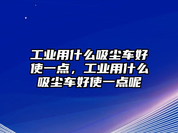 工業(yè)用什么吸塵車好使一點(diǎn)，工業(yè)用什么吸塵車好使一點(diǎn)呢