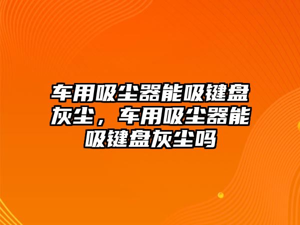 車用吸塵器能吸鍵盤灰塵，車用吸塵器能吸鍵盤灰塵嗎