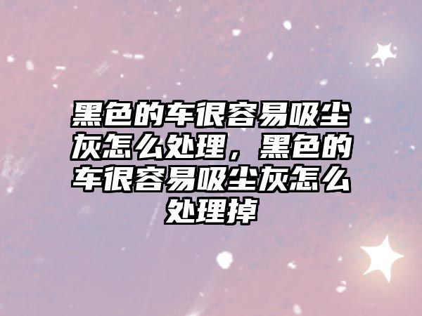 黑色的車很容易吸塵灰怎么處理，黑色的車很容易吸塵灰怎么處理掉