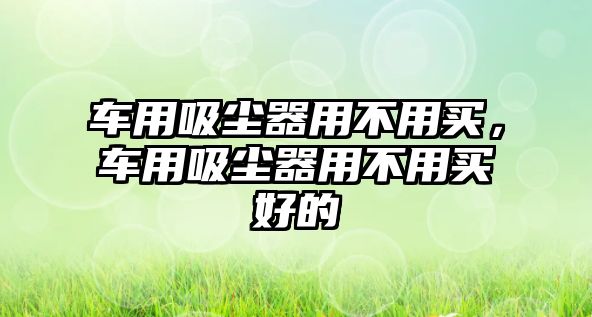 車用吸塵器用不用買，車用吸塵器用不用買好的