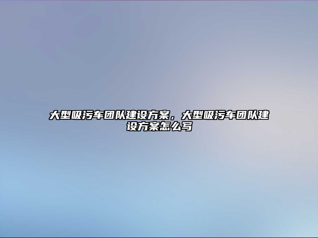 大型吸污車團(tuán)隊(duì)建設(shè)方案，大型吸污車團(tuán)隊(duì)建設(shè)方案怎么寫