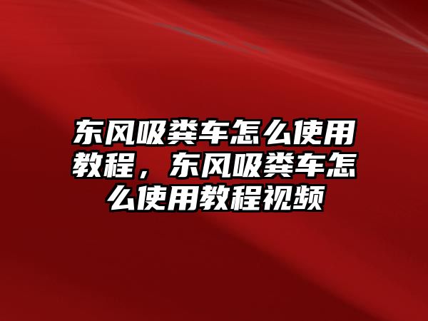 東風(fēng)吸糞車怎么使用教程，東風(fēng)吸糞車怎么使用教程視頻