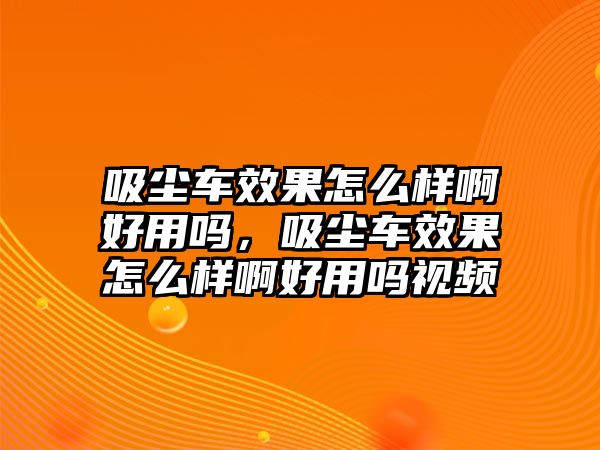 吸塵車效果怎么樣啊好用嗎，吸塵車效果怎么樣啊好用嗎視頻