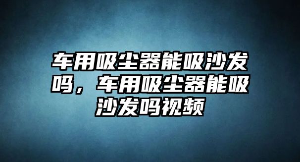 車用吸塵器能吸沙發(fā)嗎，車用吸塵器能吸沙發(fā)嗎視頻