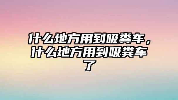 什么地方用到吸糞車，什么地方用到吸糞車了