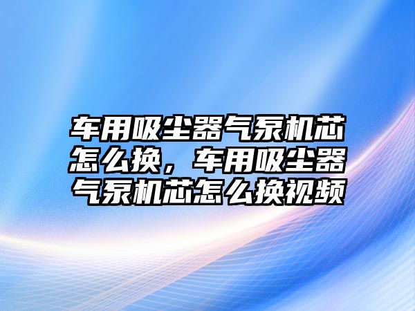 車用吸塵器氣泵機(jī)芯怎么換，車用吸塵器氣泵機(jī)芯怎么換視頻