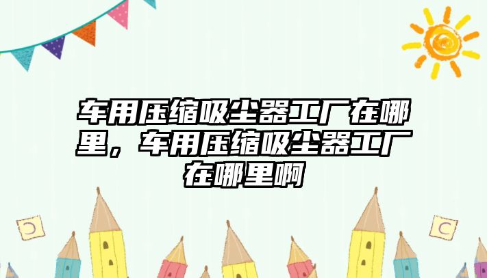 車用壓縮吸塵器工廠在哪里，車用壓縮吸塵器工廠在哪里啊