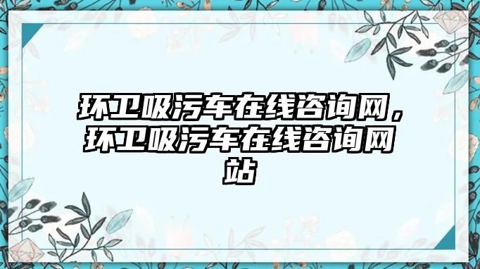 環(huán)衛(wèi)吸污車在線咨詢網(wǎng)，環(huán)衛(wèi)吸污車在線咨詢網(wǎng)站