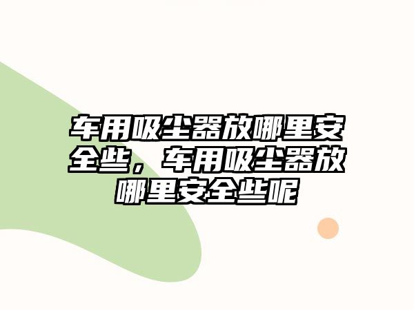 車用吸塵器放哪里安全些，車用吸塵器放哪里安全些呢