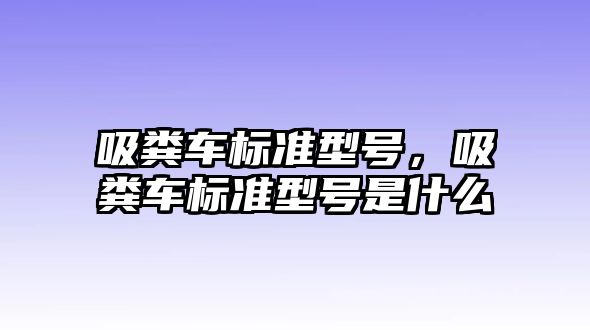 吸糞車標準型號，吸糞車標準型號是什么