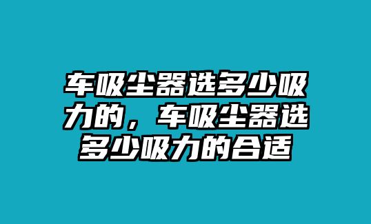 車吸塵器選多少吸力的，車吸塵器選多少吸力的合適