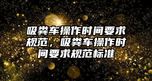 吸糞車操作時(shí)間要求規(guī)范，吸糞車操作時(shí)間要求規(guī)范標(biāo)準(zhǔn)