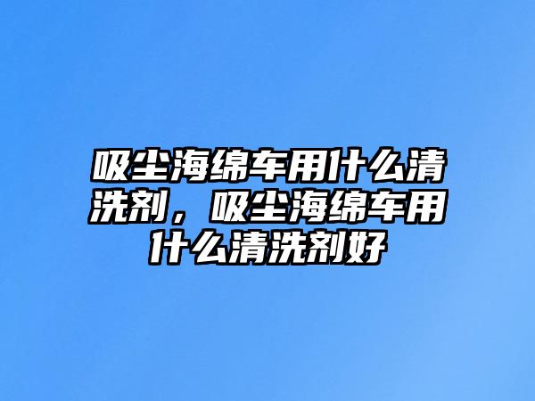 吸塵海綿車(chē)用什么清洗劑，吸塵海綿車(chē)用什么清洗劑好