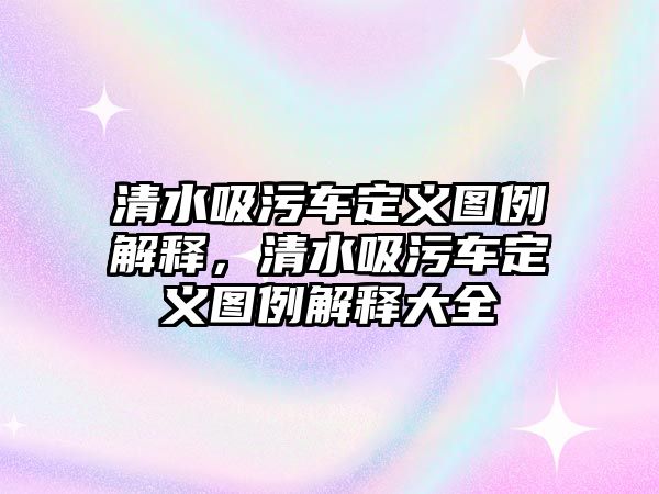 清水吸污車定義圖例解釋，清水吸污車定義圖例解釋大全