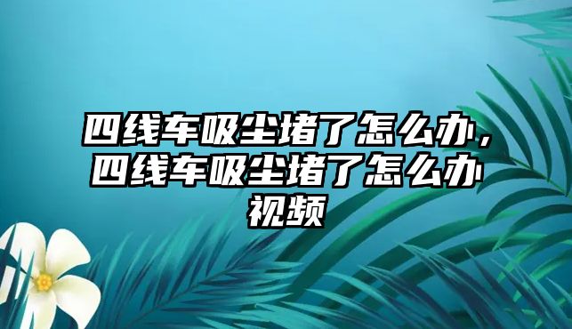 四線車吸塵堵了怎么辦，四線車吸塵堵了怎么辦視頻