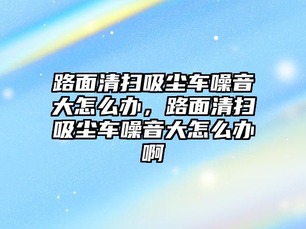 路面清掃吸塵車噪音大怎么辦，路面清掃吸塵車噪音大怎么辦啊