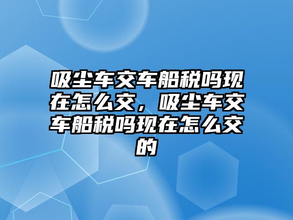 吸塵車交車船稅嗎現(xiàn)在怎么交，吸塵車交車船稅嗎現(xiàn)在怎么交的