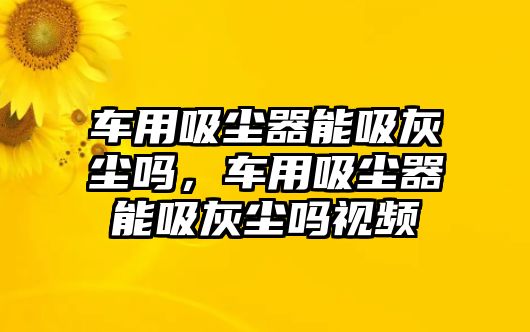 車用吸塵器能吸灰塵嗎，車用吸塵器能吸灰塵嗎視頻