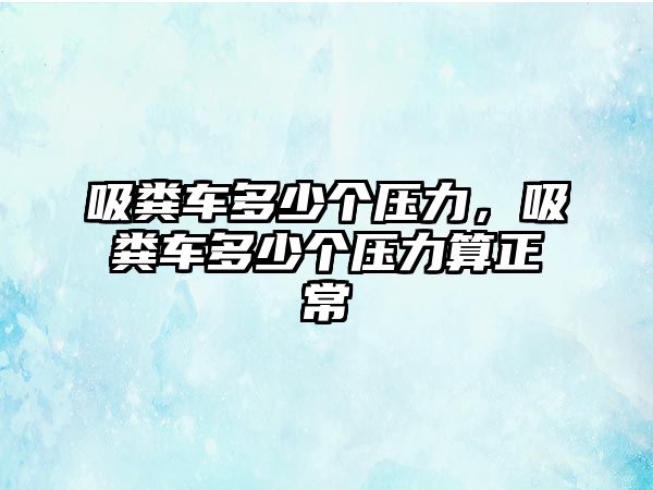 吸糞車多少個(gè)壓力，吸糞車多少個(gè)壓力算正常