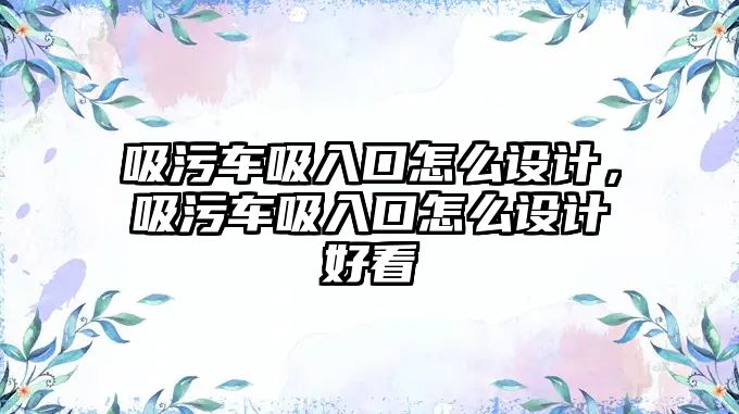 吸污車吸入口怎么設(shè)計，吸污車吸入口怎么設(shè)計好看