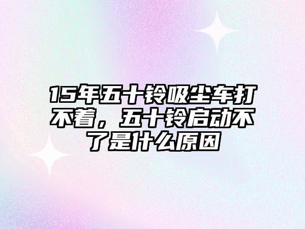 15年五十鈴吸塵車打不著，五十鈴啟動不了是什么原因