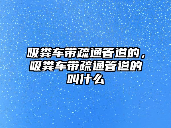 吸糞車帶疏通管道的，吸糞車帶疏通管道的叫什么