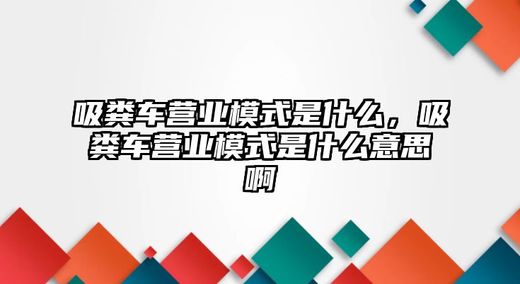 吸糞車(chē)營(yíng)業(yè)模式是什么，吸糞車(chē)營(yíng)業(yè)模式是什么意思啊