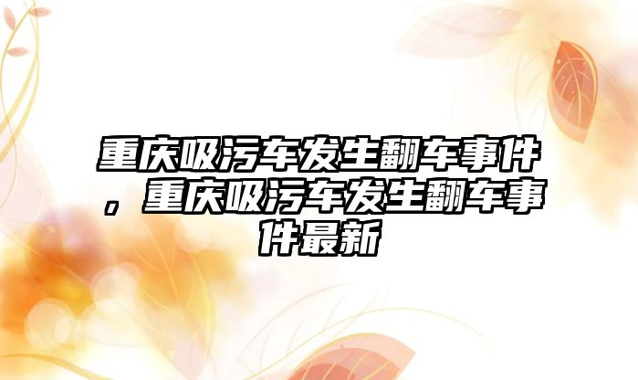 重慶吸污車發(fā)生翻車事件，重慶吸污車發(fā)生翻車事件最新