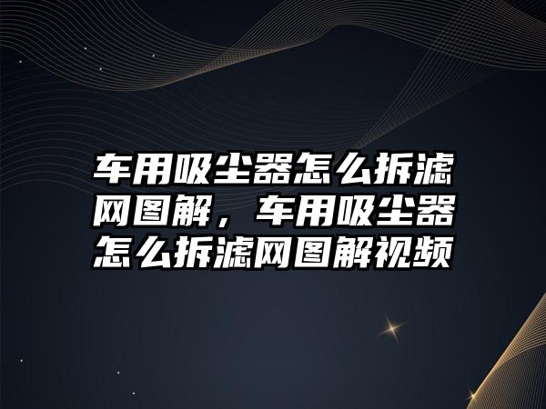 車用吸塵器怎么拆濾網(wǎng)圖解，車用吸塵器怎么拆濾網(wǎng)圖解視頻