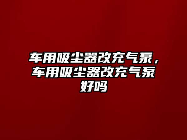 車用吸塵器改充氣泵，車用吸塵器改充氣泵好嗎