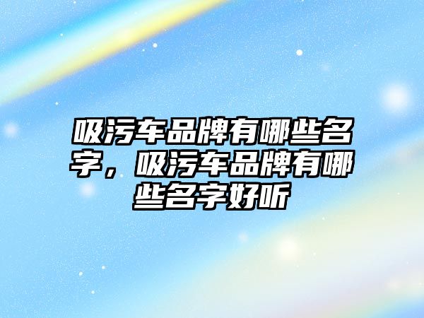 吸污車品牌有哪些名字，吸污車品牌有哪些名字好聽