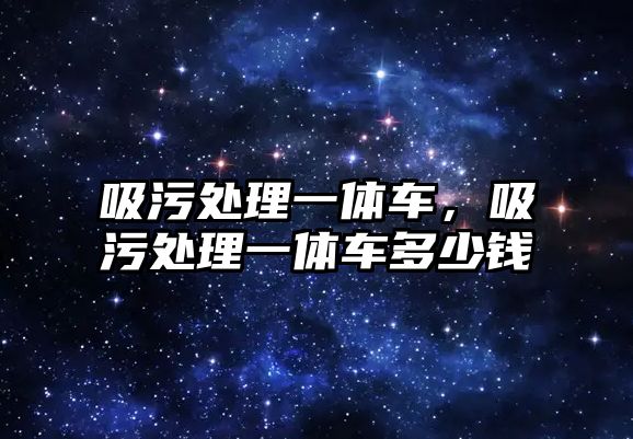 吸污處理一體車，吸污處理一體車多少錢