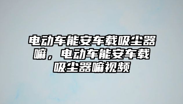 電動車能安車載吸塵器嘛，電動車能安車載吸塵器嘛視頻