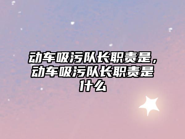 動(dòng)車吸污隊(duì)長(zhǎng)職責(zé)是，動(dòng)車吸污隊(duì)長(zhǎng)職責(zé)是什么