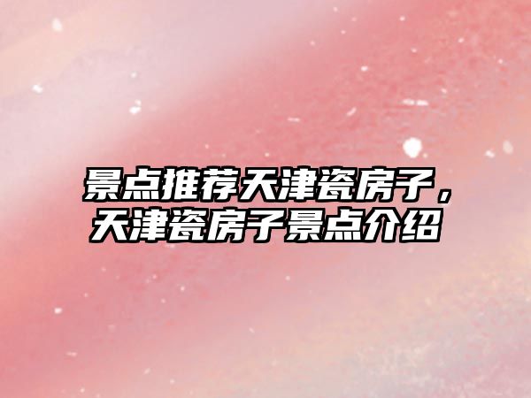 景點(diǎn)推薦天津瓷房子，天津瓷房子景點(diǎn)介紹