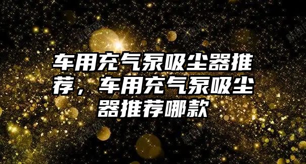 車用充氣泵吸塵器推薦，車用充氣泵吸塵器推薦哪款