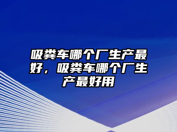 吸糞車哪個(gè)廠生產(chǎn)最好，吸糞車哪個(gè)廠生產(chǎn)最好用