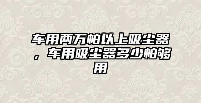 車用兩萬(wàn)帕以上吸塵器，車用吸塵器多少帕夠用