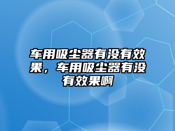 車用吸塵器有沒有效果，車用吸塵器有沒有效果啊