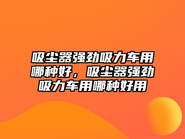 吸塵器強(qiáng)勁吸力車用哪種好，吸塵器強(qiáng)勁吸力車用哪種好用