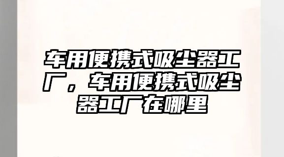 車用便攜式吸塵器工廠，車用便攜式吸塵器工廠在哪里