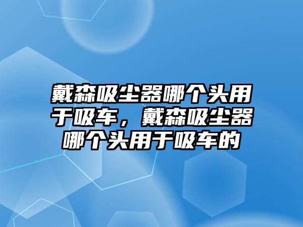 戴森吸塵器哪個頭用于吸車，戴森吸塵器哪個頭用于吸車的