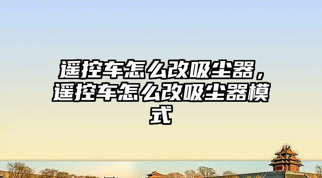 遙控車怎么改吸塵器，遙控車怎么改吸塵器模式