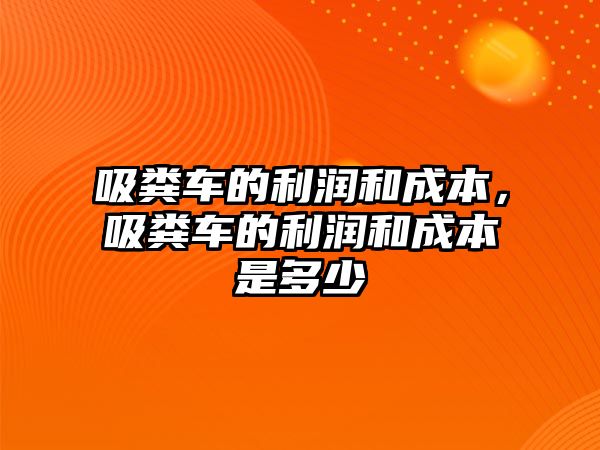 吸糞車的利潤和成本，吸糞車的利潤和成本是多少